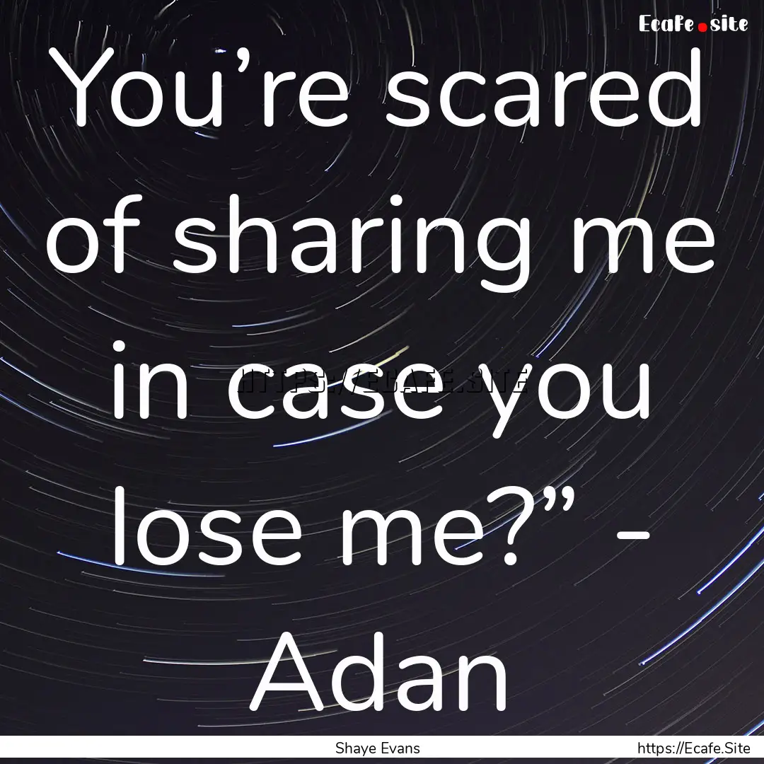 You’re scared of sharing me in case you.... : Quote by Shaye Evans