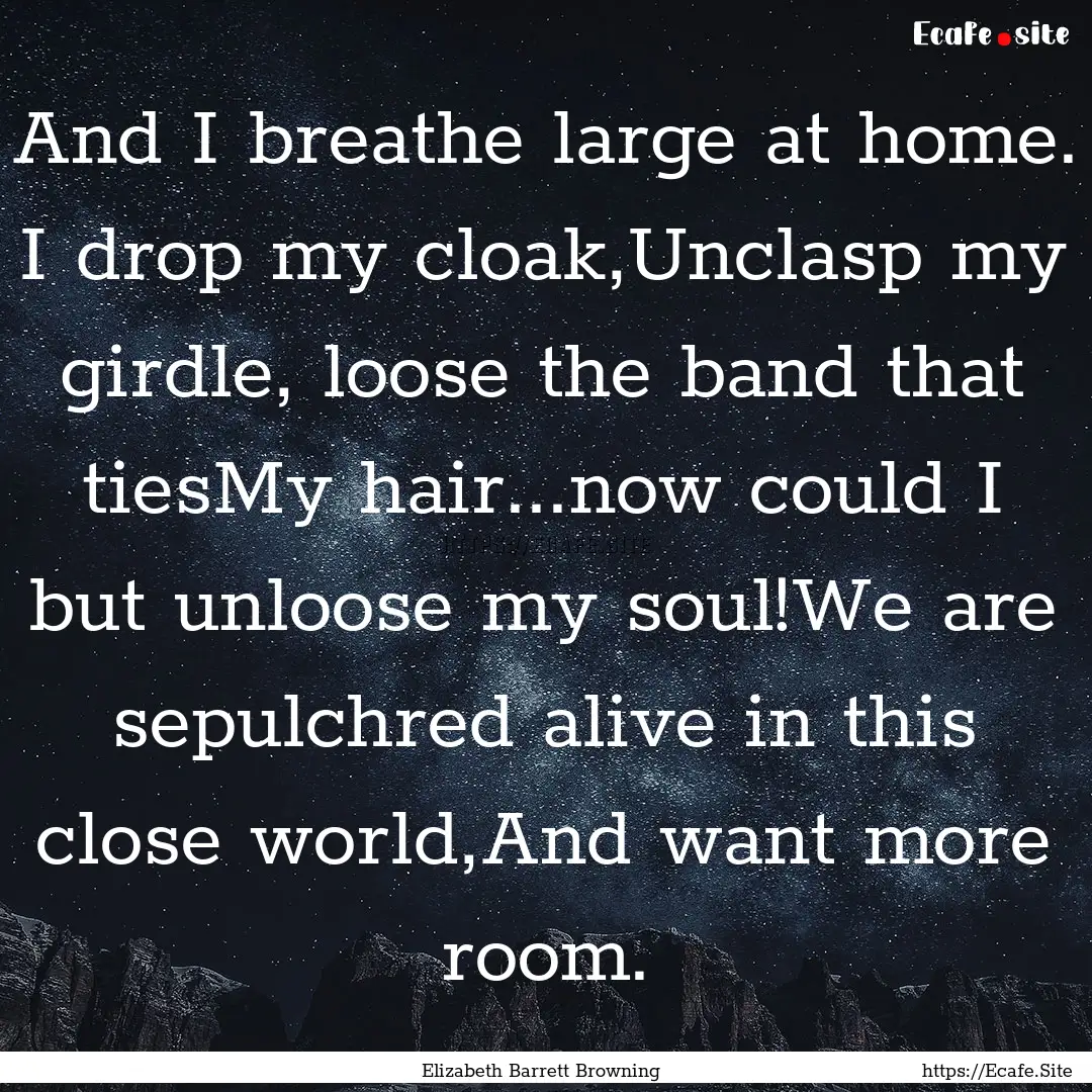 And I breathe large at home. I drop my cloak,Unclasp.... : Quote by Elizabeth Barrett Browning