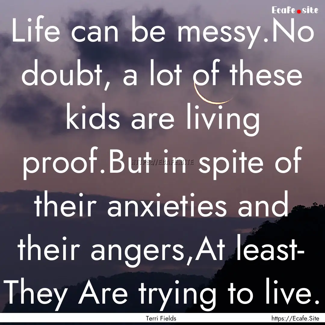 Life can be messy.No doubt, a lot of these.... : Quote by Terri Fields