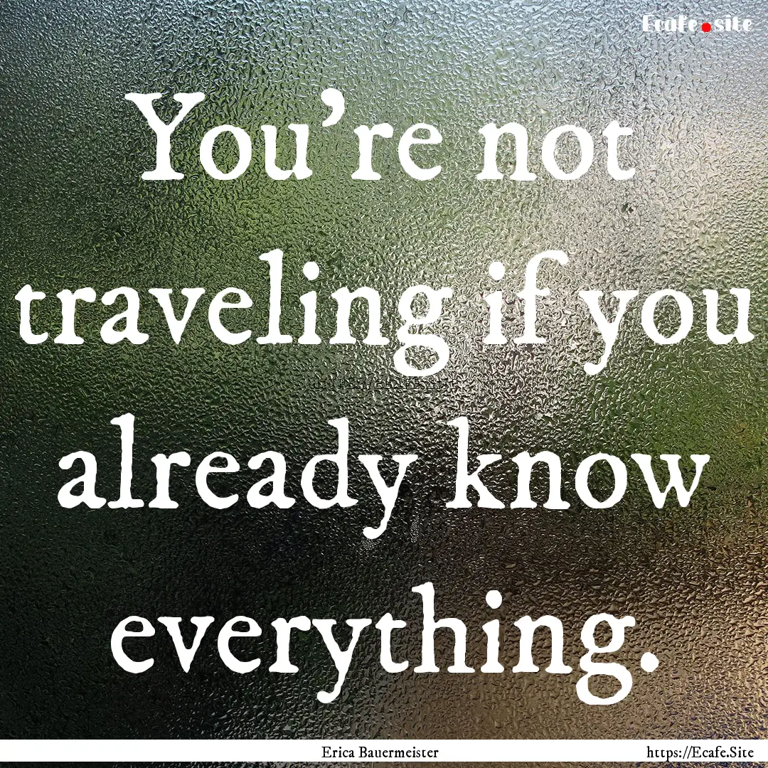 You're not traveling if you already know.... : Quote by Erica Bauermeister