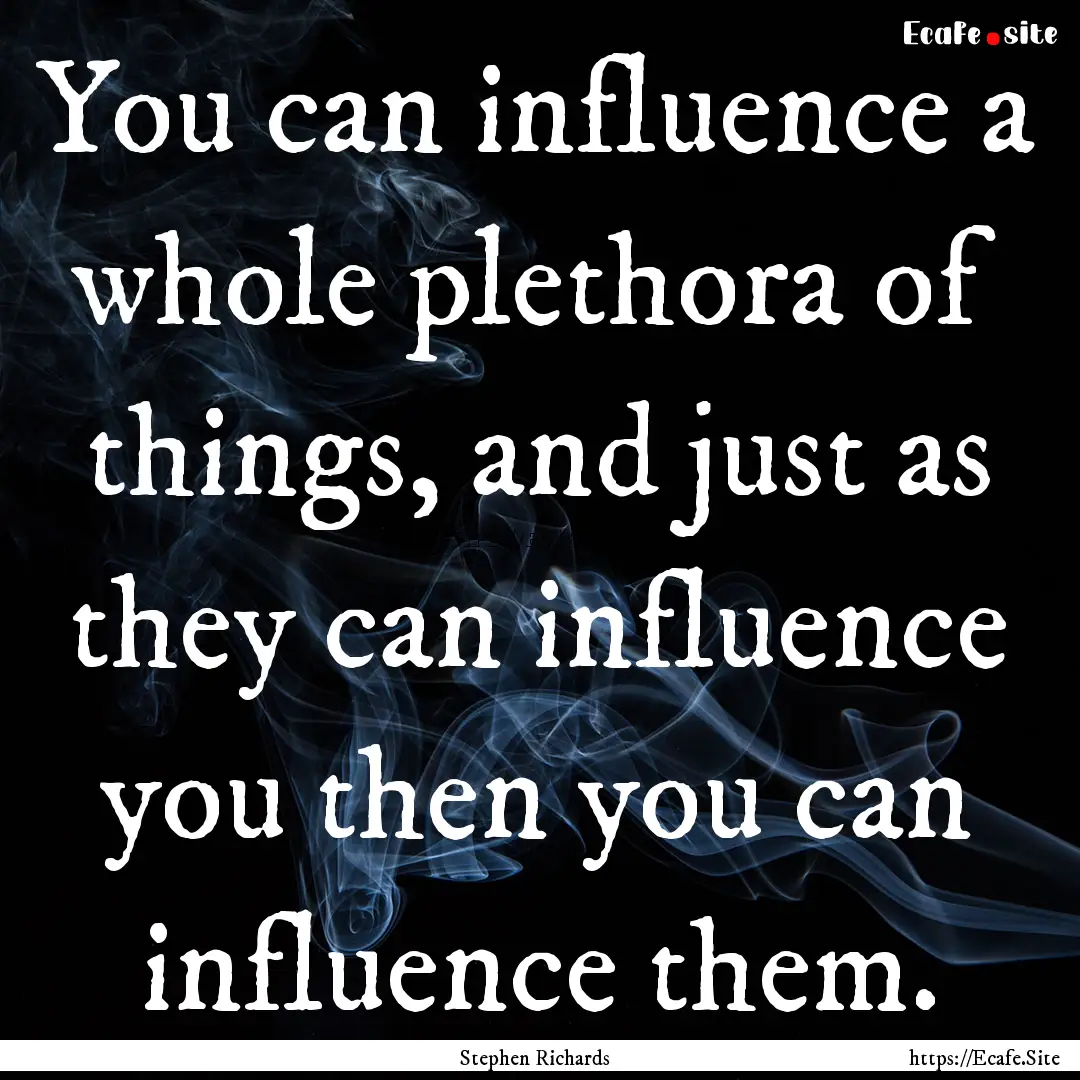 You can influence a whole plethora of things,.... : Quote by Stephen Richards