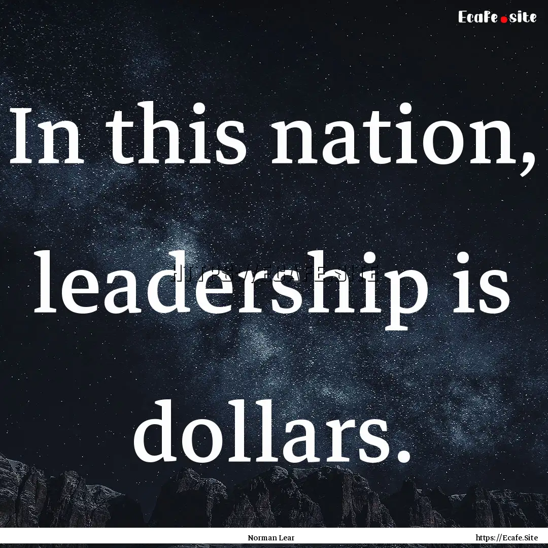 In this nation, leadership is dollars. : Quote by Norman Lear