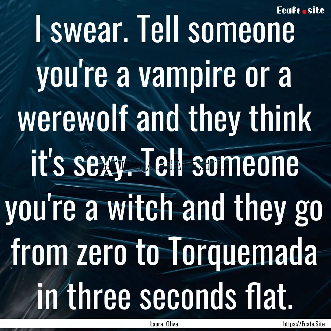 I swear. Tell someone you're a vampire or.... : Quote by Laura Oliva