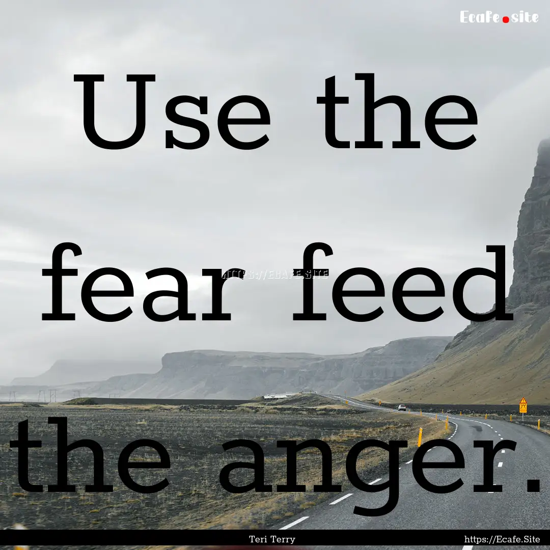 Use the fear feed the anger. : Quote by Teri Terry