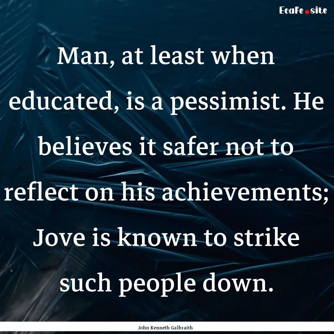 Man, at least when educated, is a pessimist..... : Quote by John Kenneth Galbraith