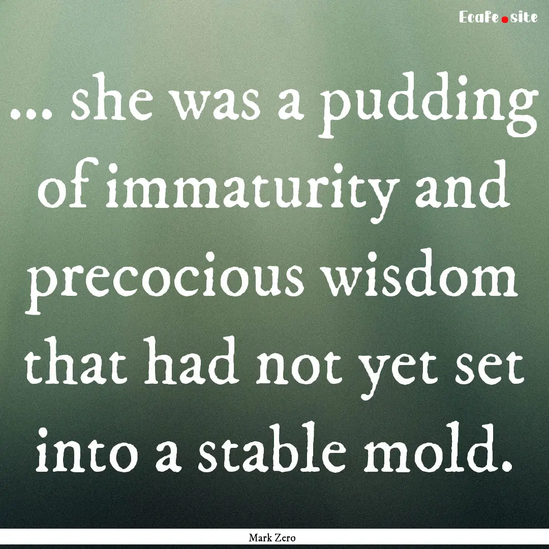 ... she was a pudding of immaturity and precocious.... : Quote by Mark Zero