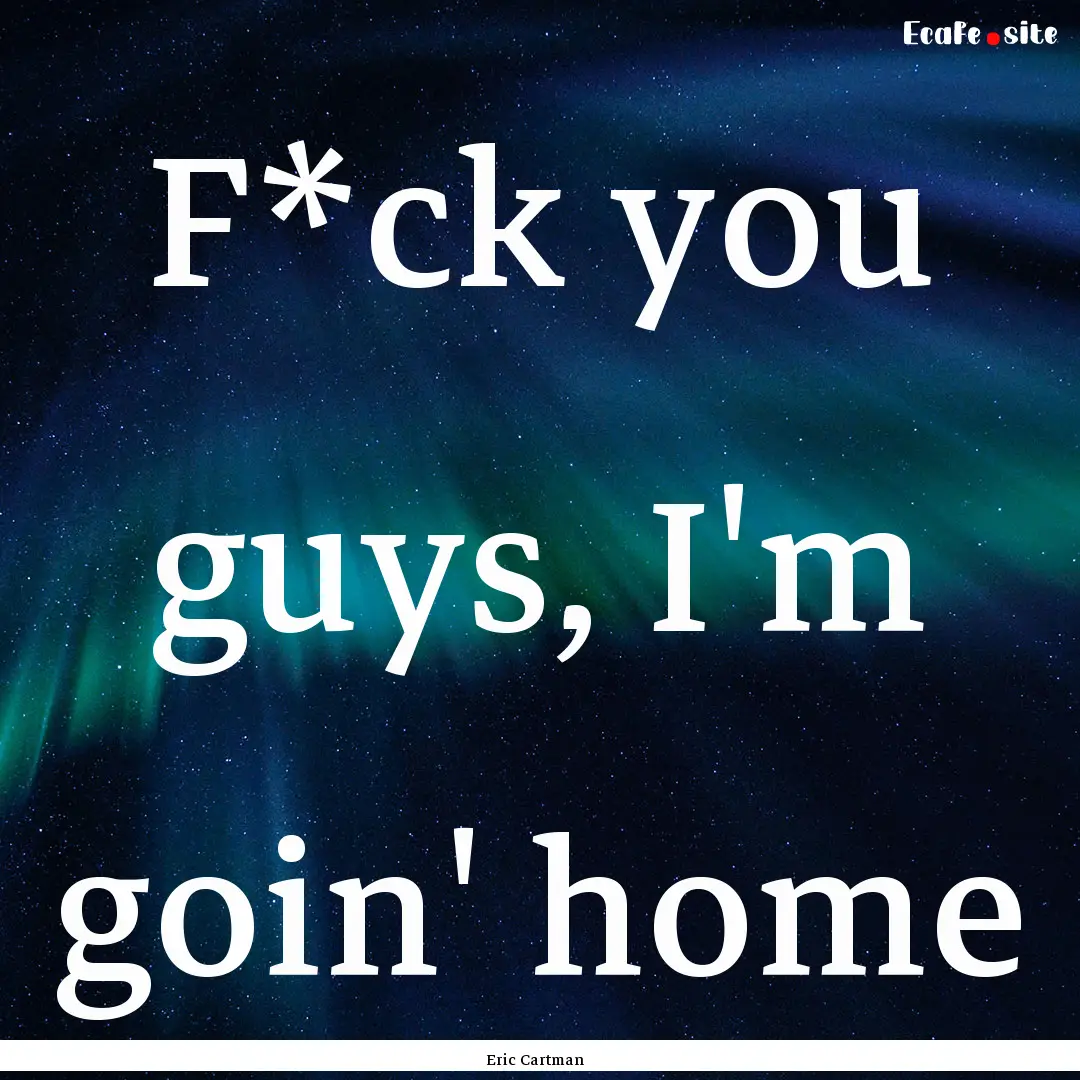 F*ck you guys, I'm goin' home : Quote by Eric Cartman