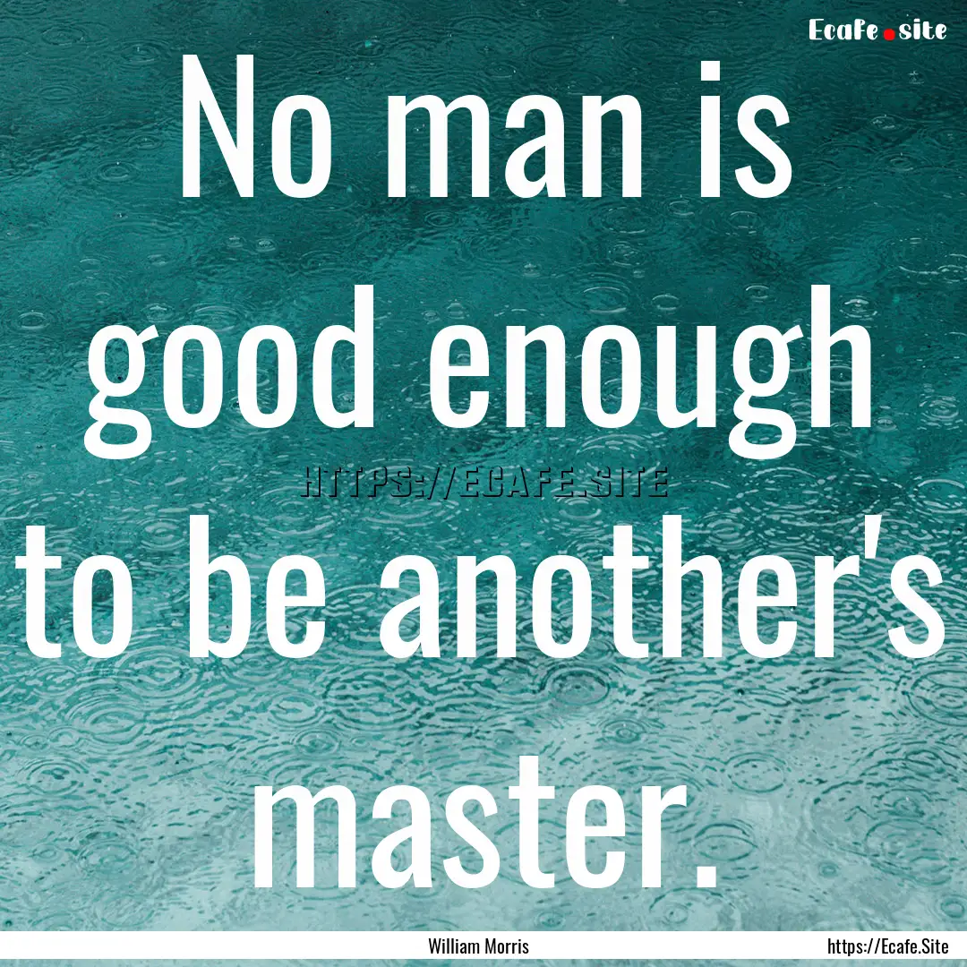 No man is good enough to be another's master..... : Quote by William Morris