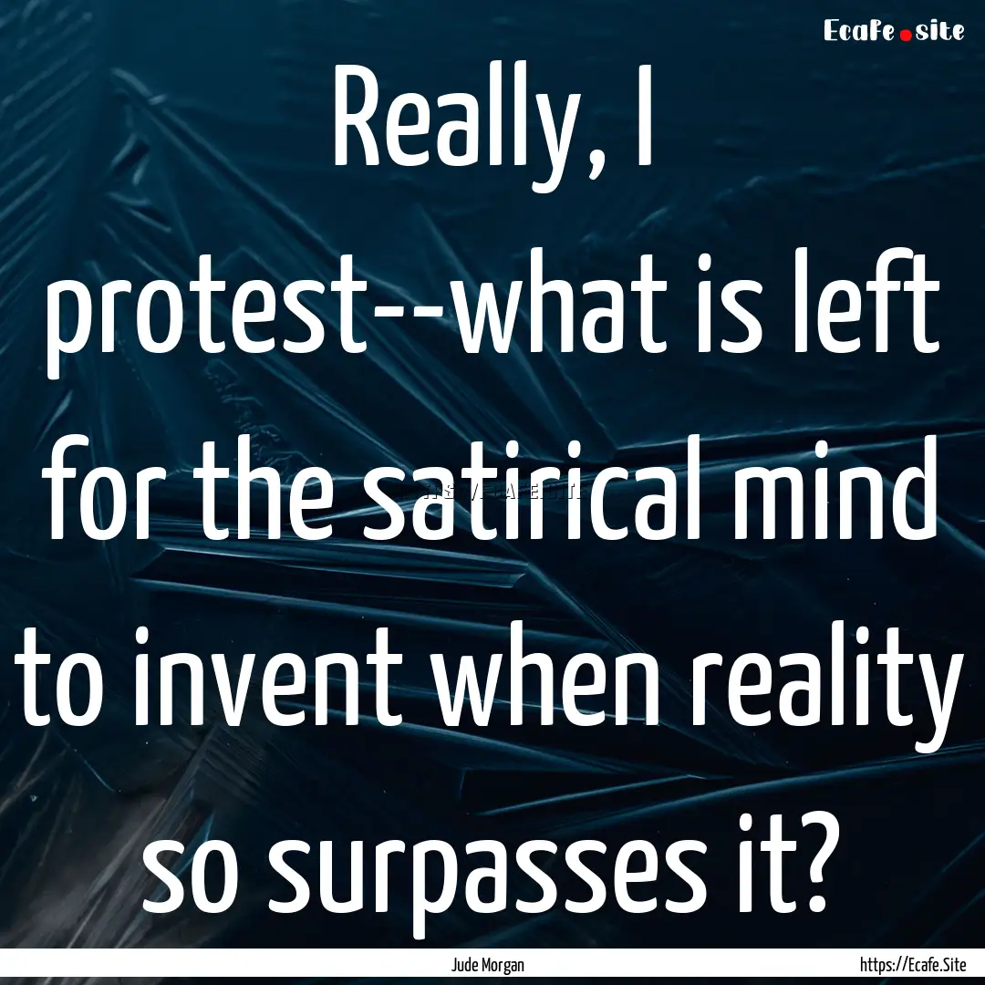 Really, I protest--what is left for the satirical.... : Quote by Jude Morgan