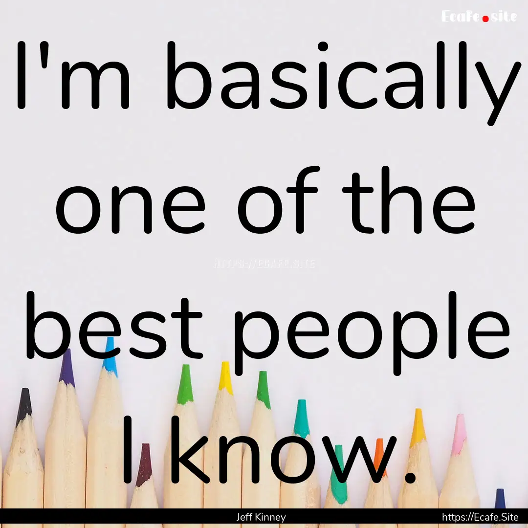 I'm basically one of the best people I know..... : Quote by Jeff Kinney