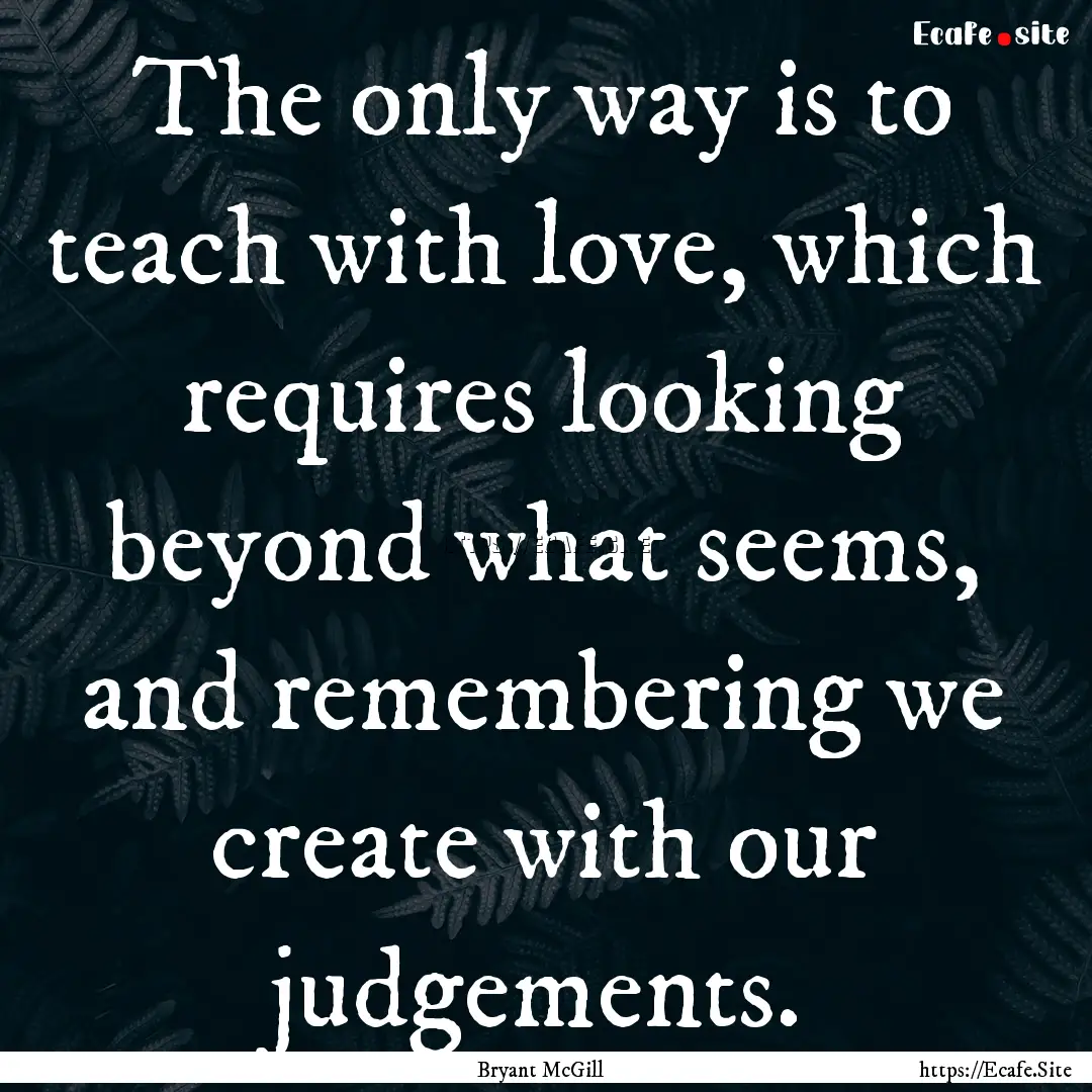 The only way is to teach with love, which.... : Quote by Bryant McGill