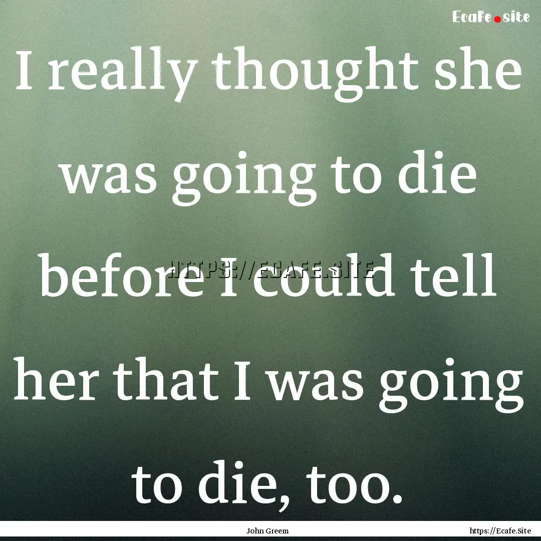 I really thought she was going to die before.... : Quote by John Greem