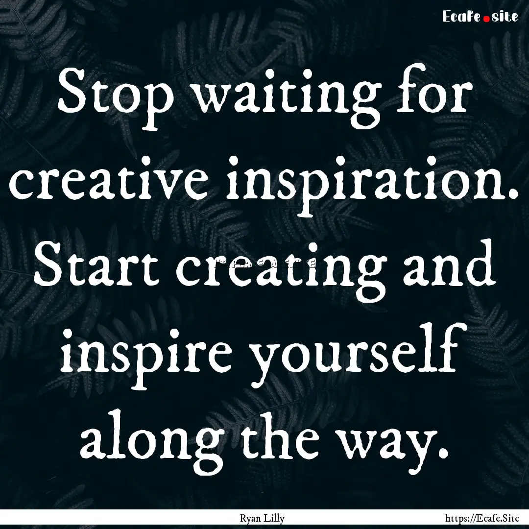 Stop waiting for creative inspiration. Start.... : Quote by Ryan Lilly