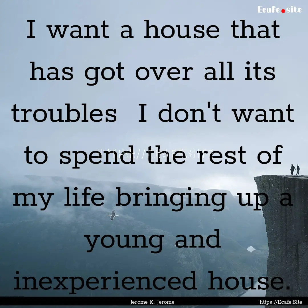 I want a house that has got over all its.... : Quote by Jerome K. Jerome