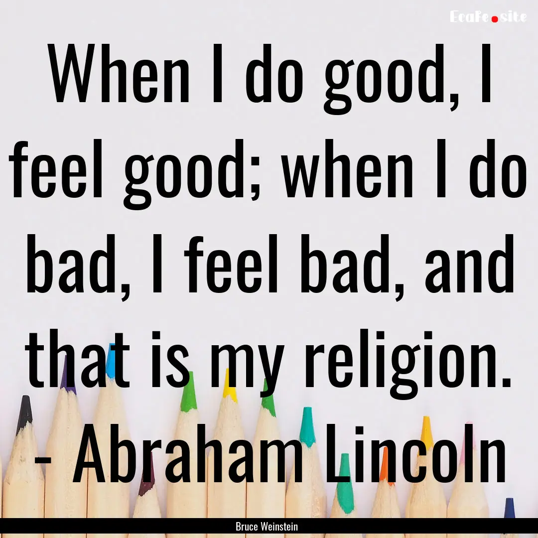 When I do good, I feel good; when I do bad,.... : Quote by Bruce Weinstein