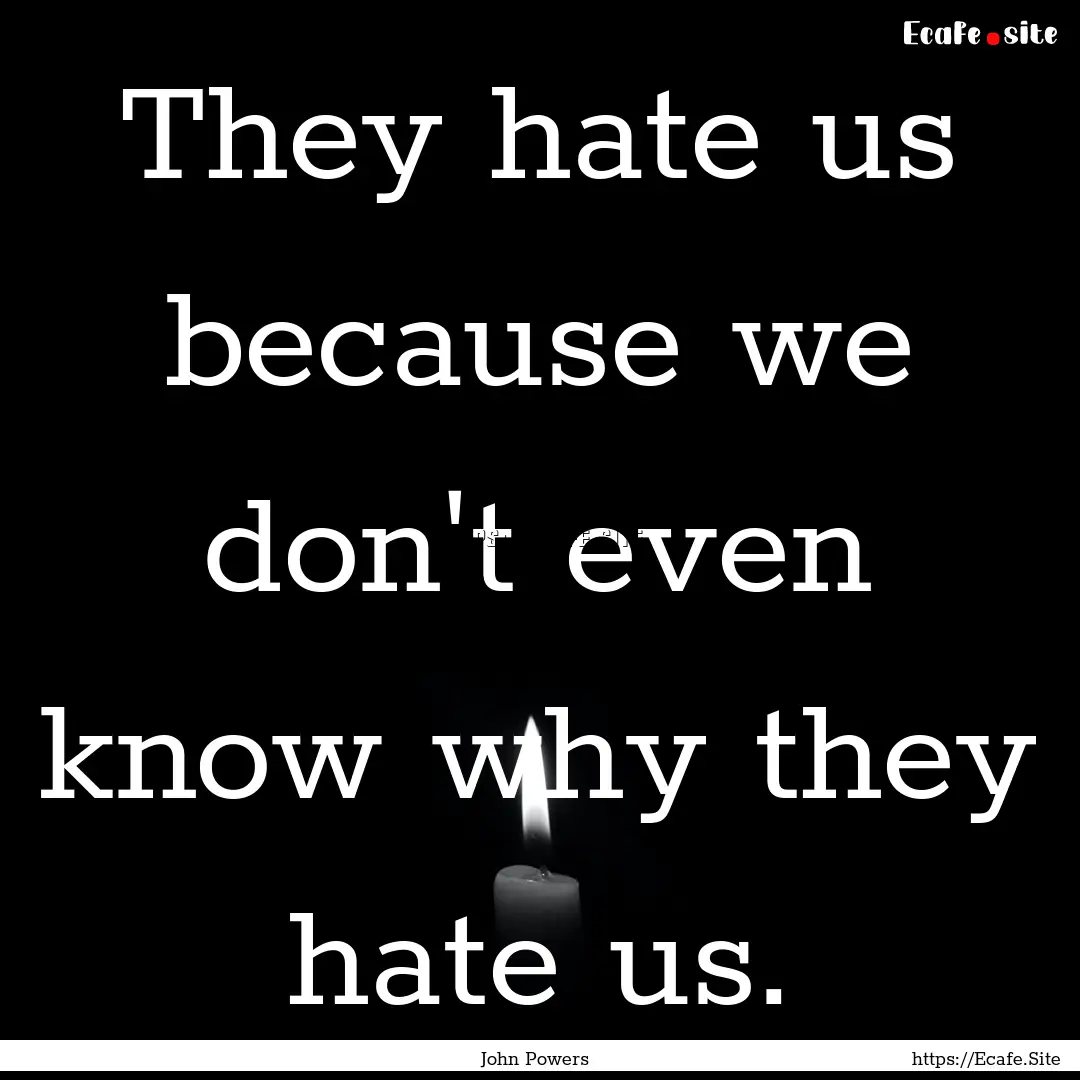 They hate us because we don't even know why.... : Quote by John Powers