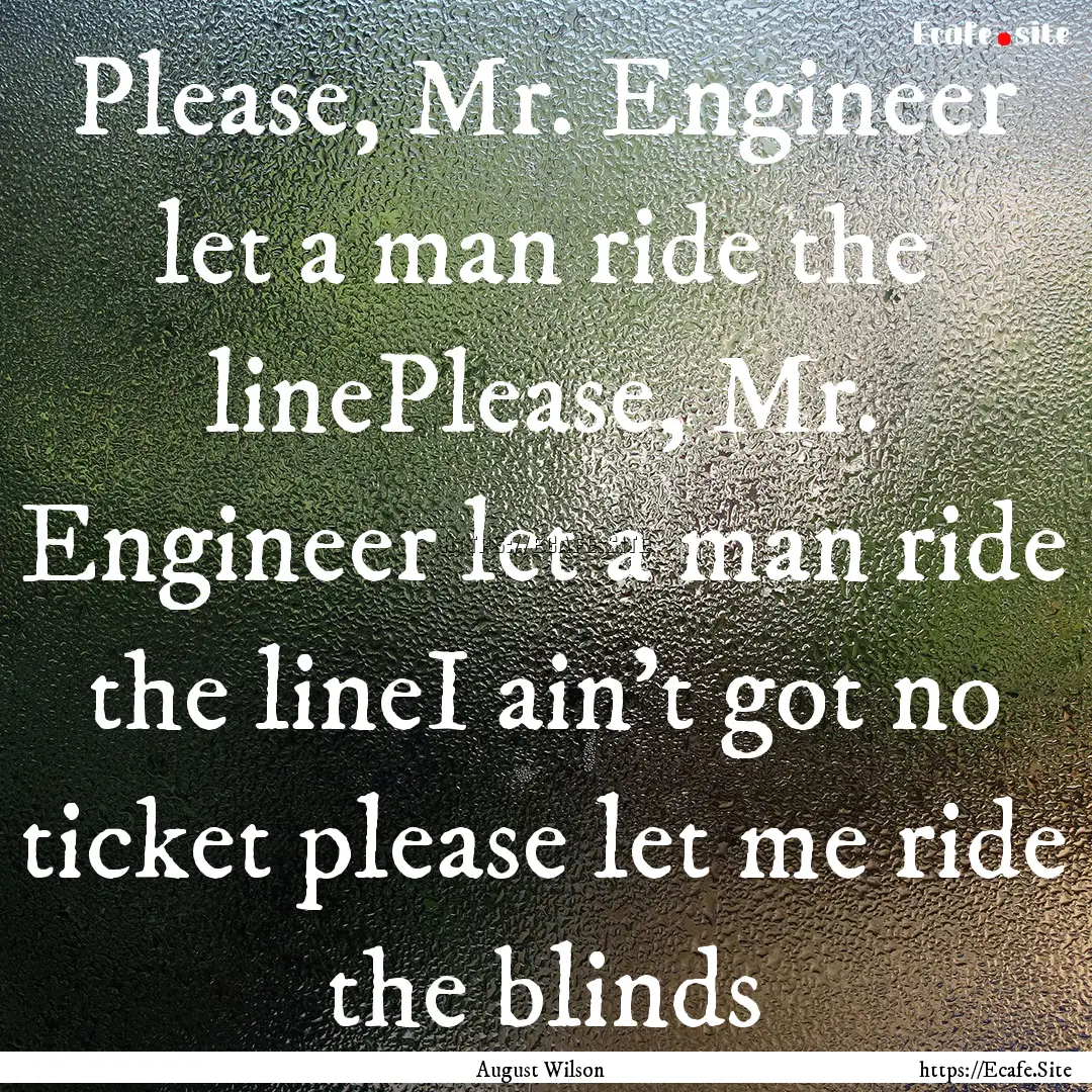 Please, Mr. Engineer let a man ride the linePlease,.... : Quote by August Wilson