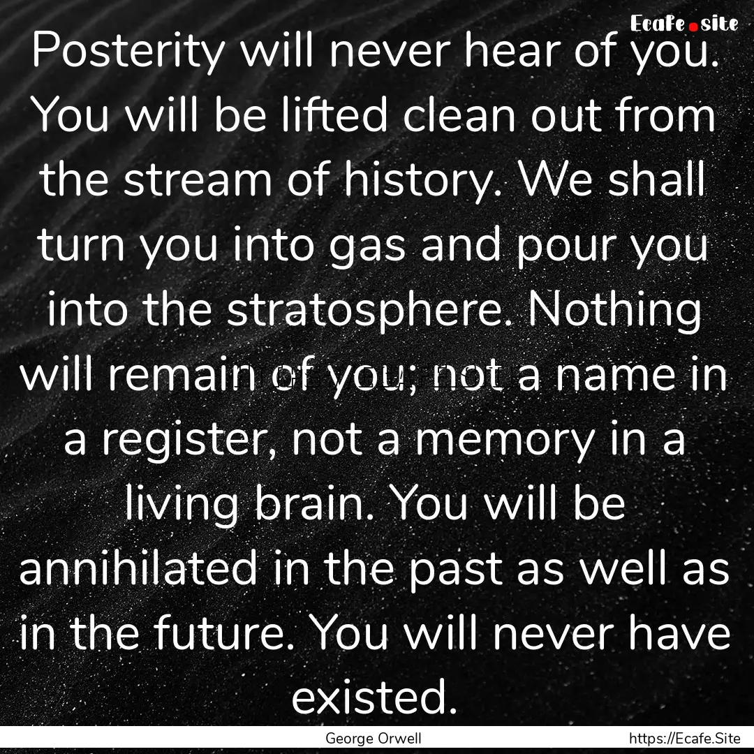 Posterity will never hear of you. You will.... : Quote by George Orwell