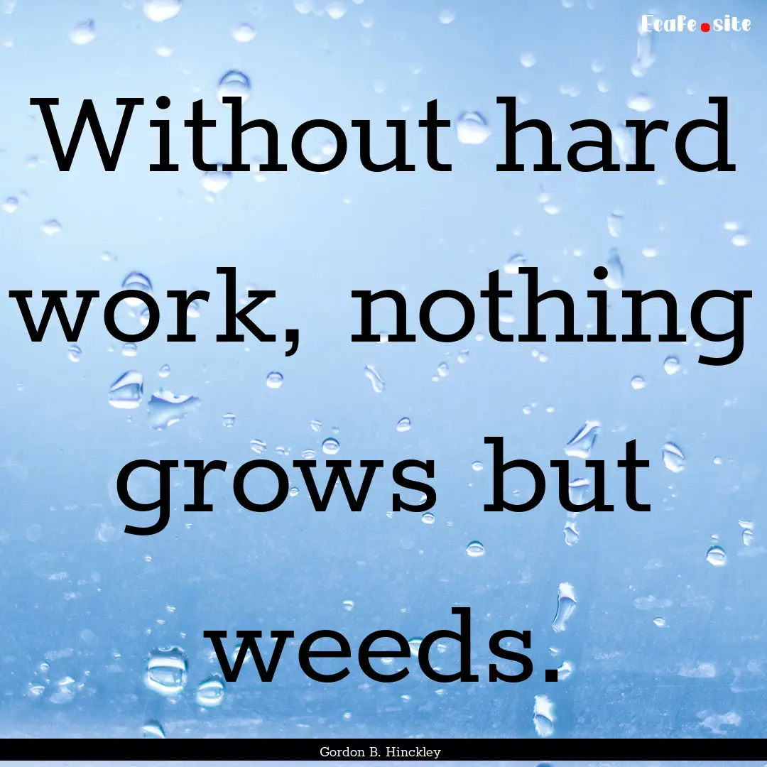 Without hard work, nothing grows but weeds..... : Quote by Gordon B. Hinckley