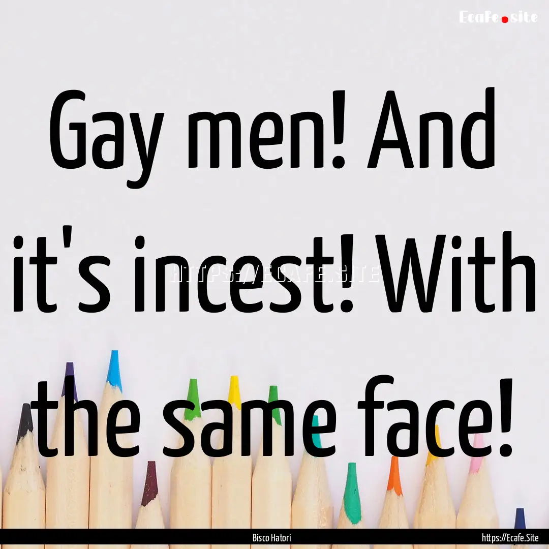 Gay men! And it's incest! With the same face!.... : Quote by Bisco Hatori