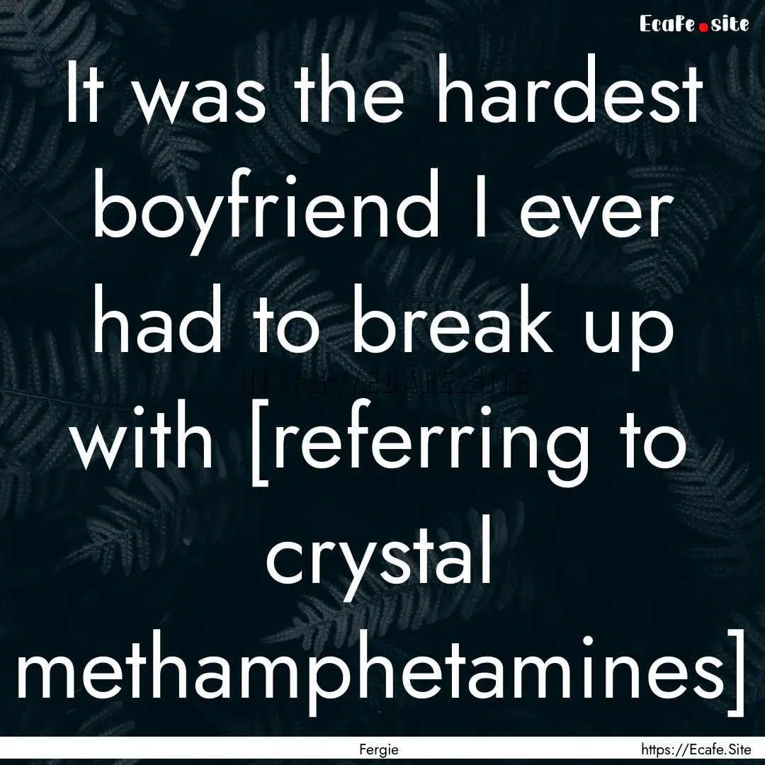 It was the hardest boyfriend I ever had to.... : Quote by Fergie