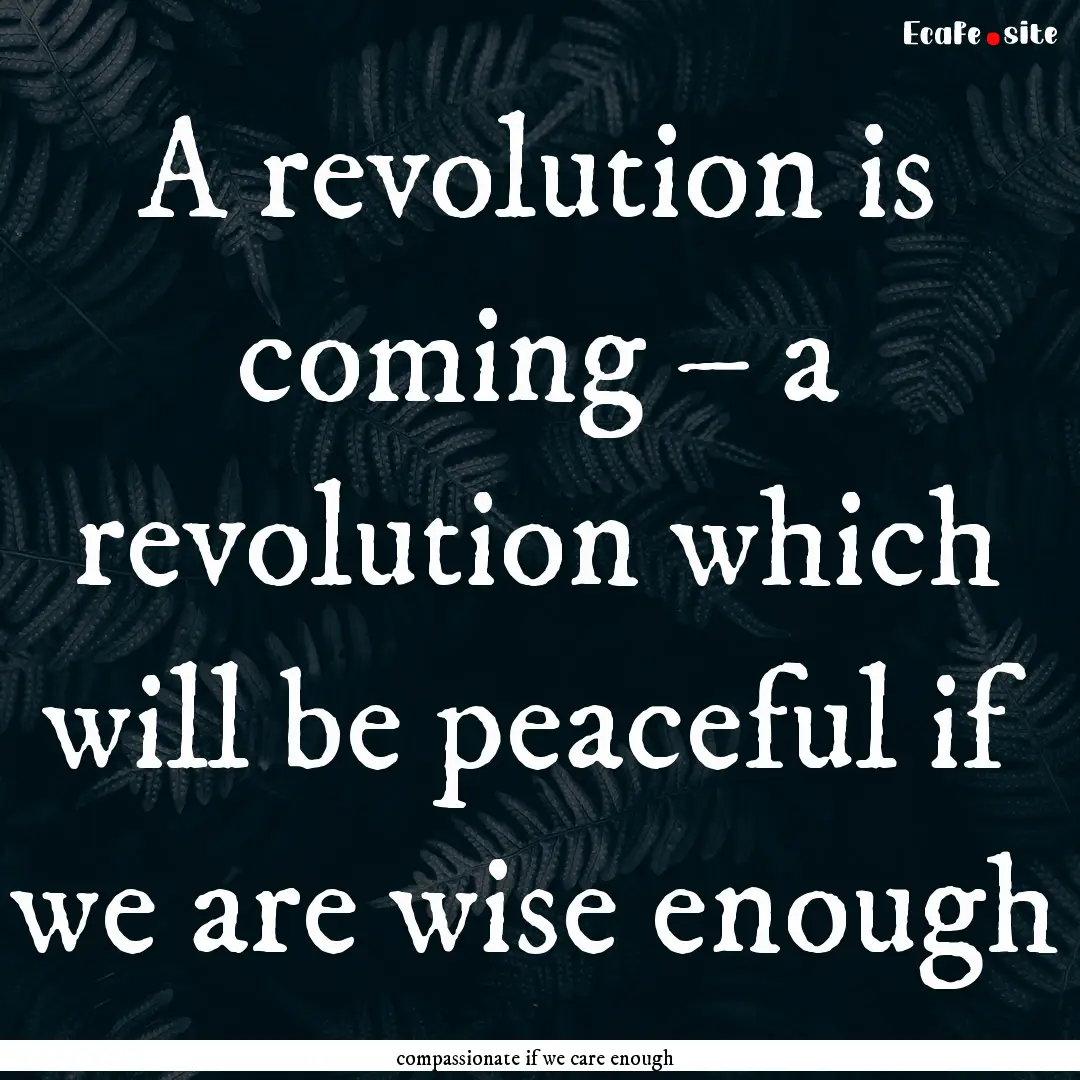 A revolution is coming – a revolution which.... : Quote by compassionate if we care enough