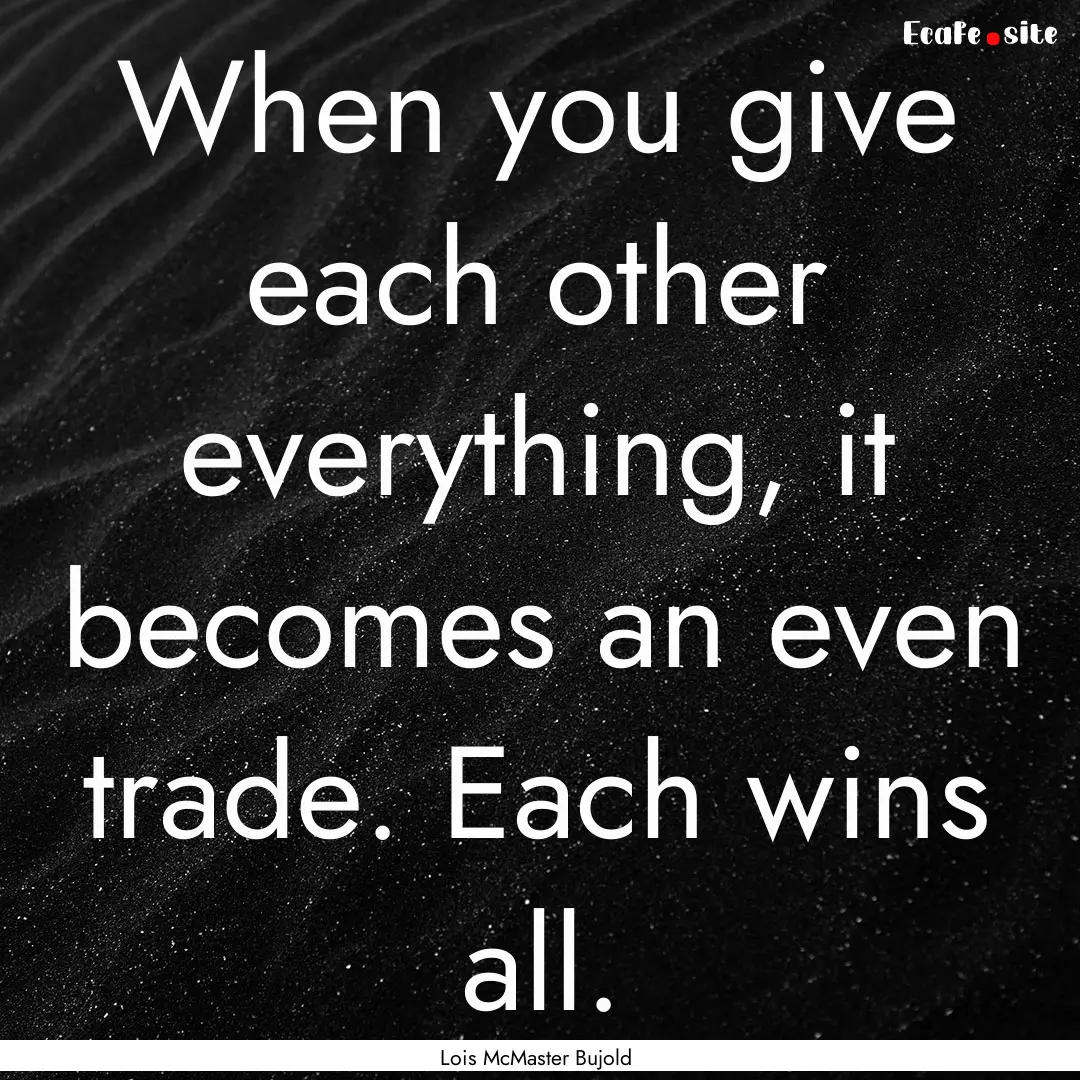 When you give each other everything, it becomes.... : Quote by Lois McMaster Bujold