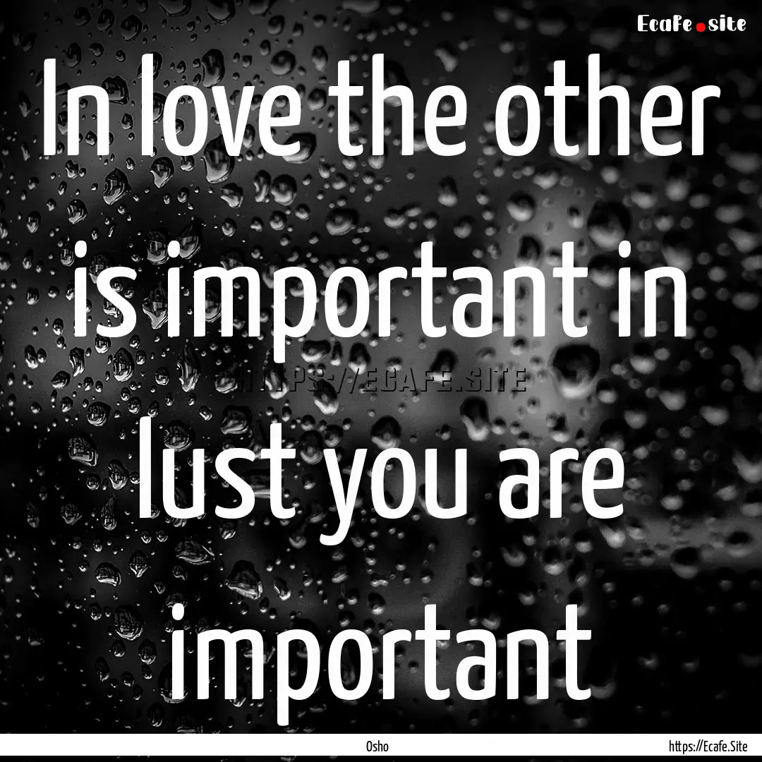 In love the other is important in lust you.... : Quote by Osho