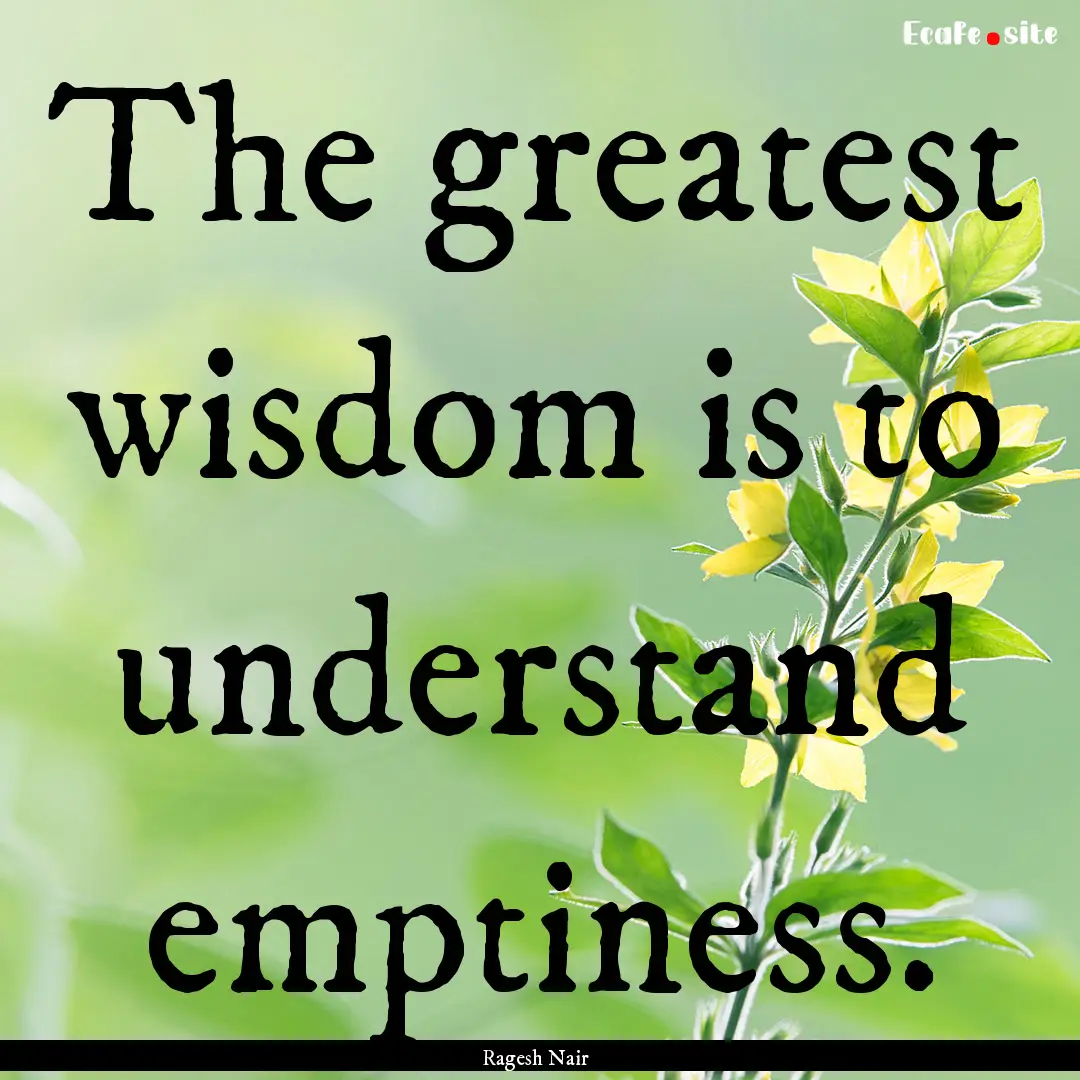 The greatest wisdom is to understand emptiness..... : Quote by Ragesh Nair