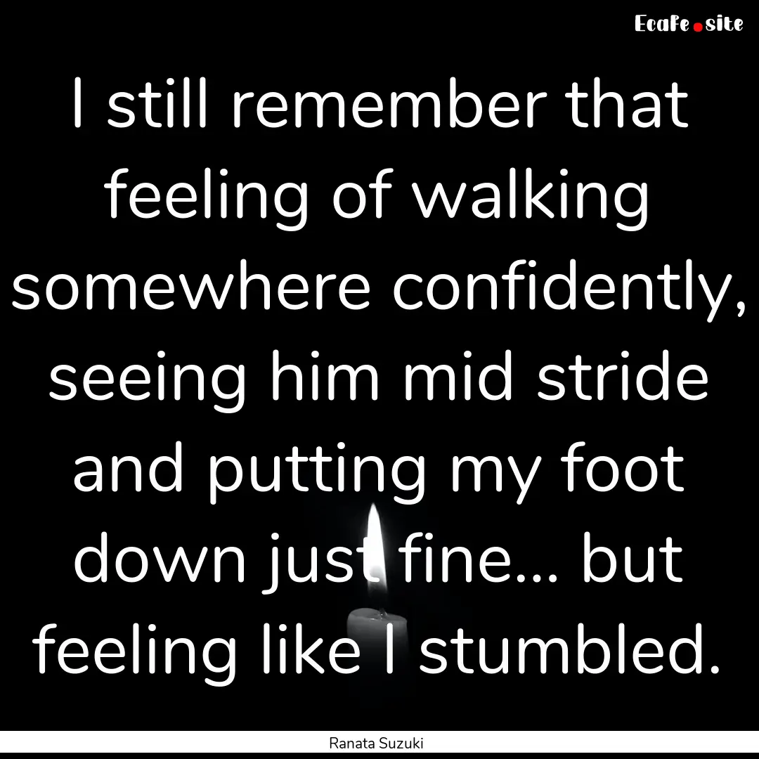 I still remember that feeling of walking.... : Quote by Ranata Suzuki