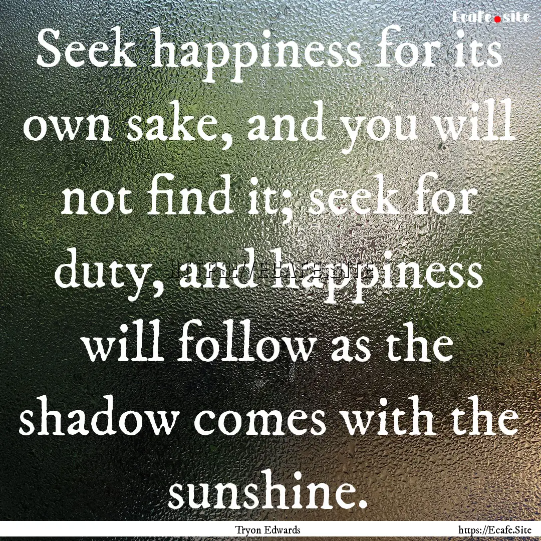 Seek happiness for its own sake, and you.... : Quote by Tryon Edwards