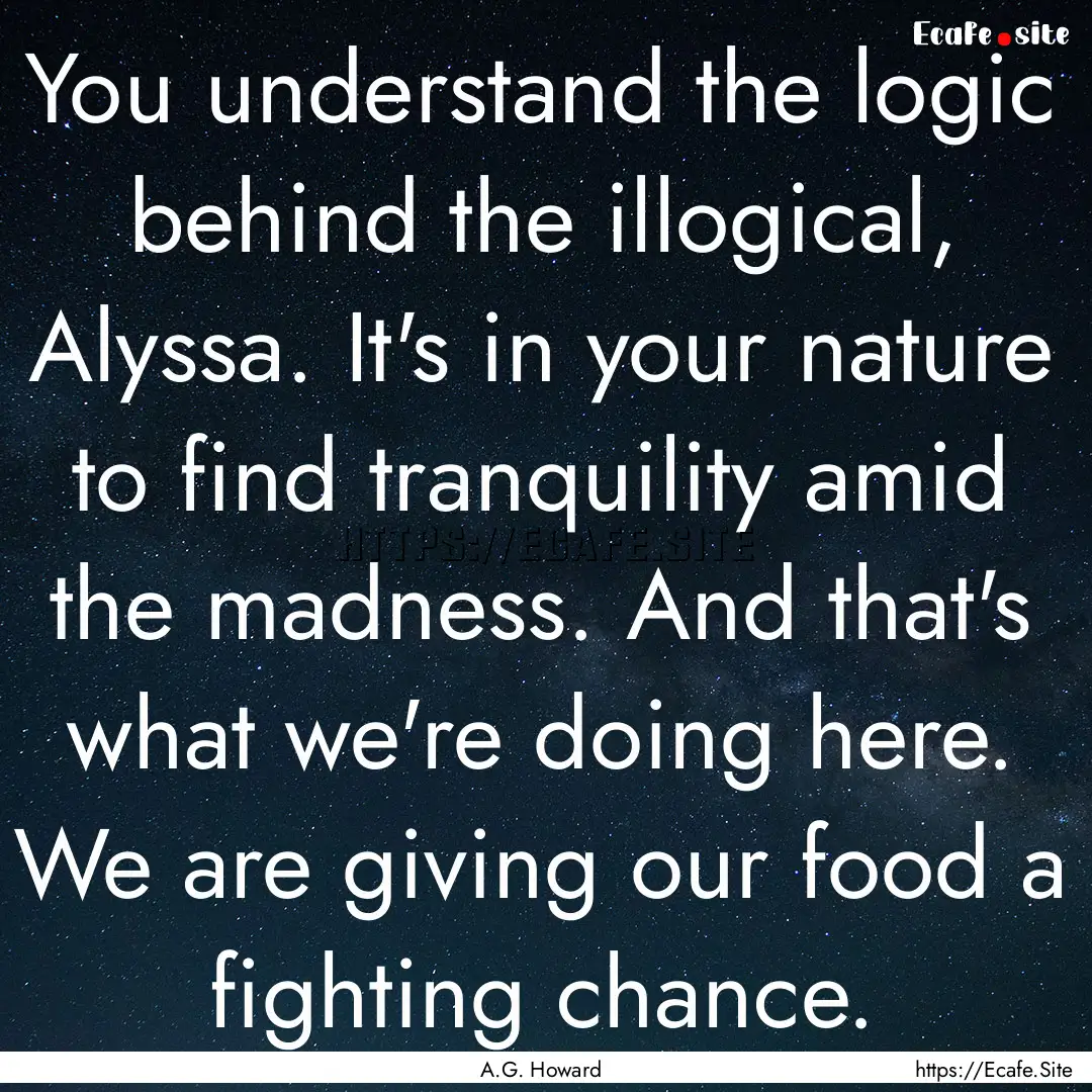 You understand the logic behind the illogical,.... : Quote by A.G. Howard