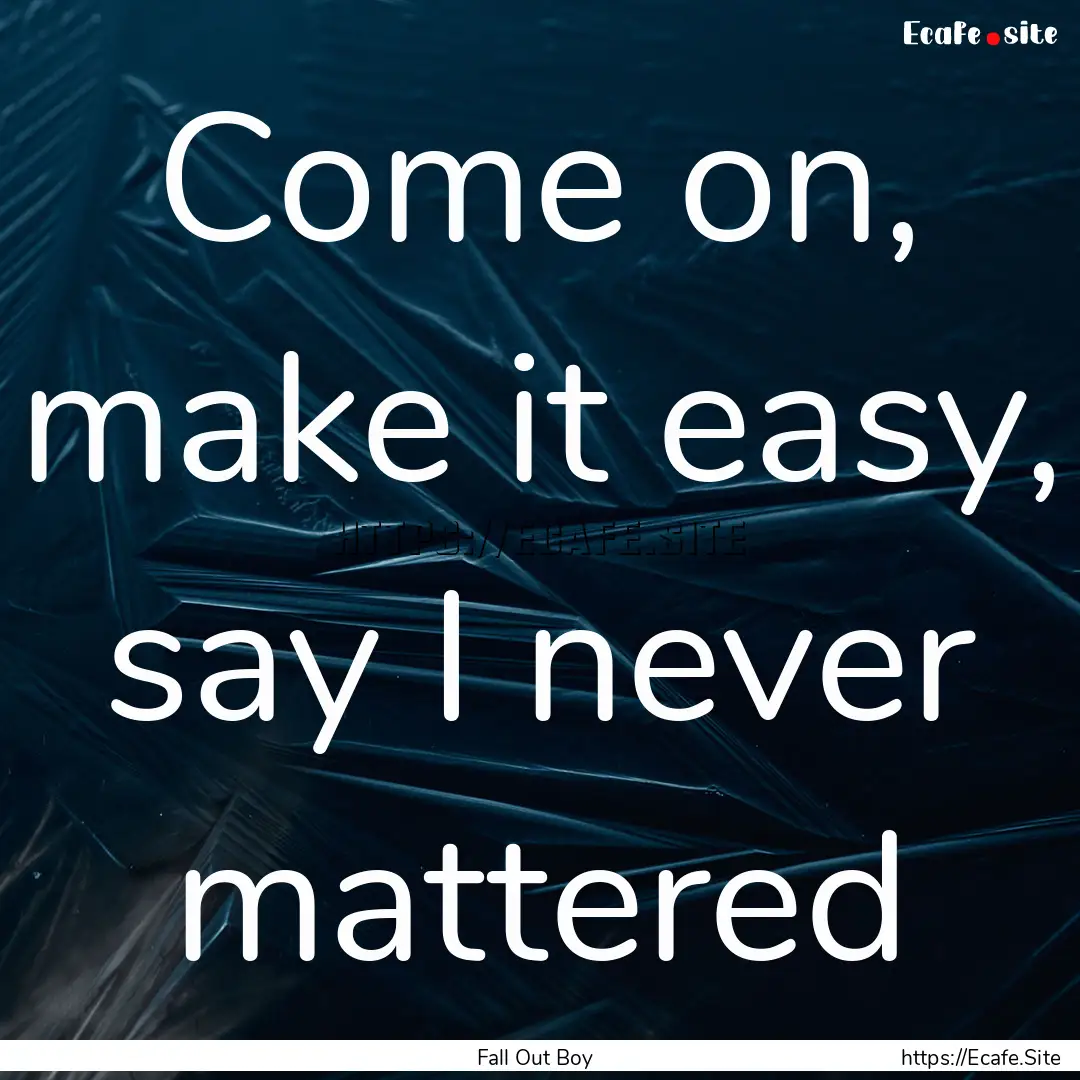 Come on, make it easy, say I never mattered.... : Quote by Fall Out Boy