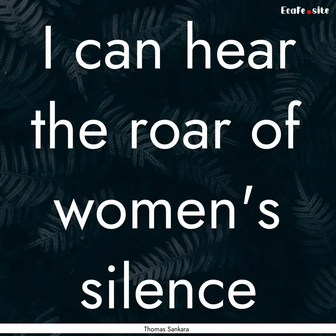 I can hear the roar of women's silence : Quote by Thomas Sankara