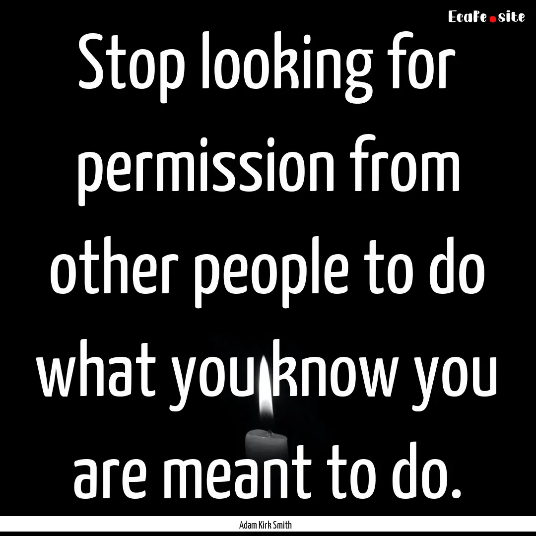 Stop looking for permission from other people.... : Quote by Adam Kirk Smith