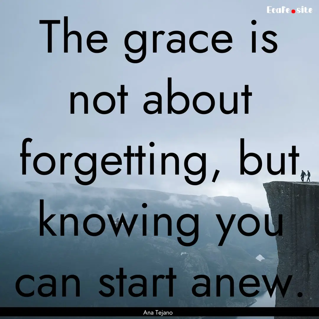 The grace is not about forgetting, but knowing.... : Quote by Ana Tejano