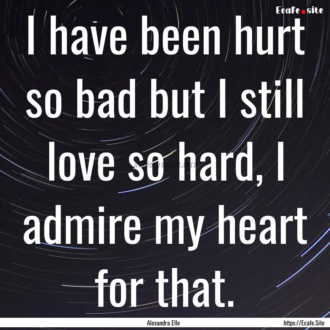 I have been hurt so bad but I still love.... : Quote by Alexandra Elle