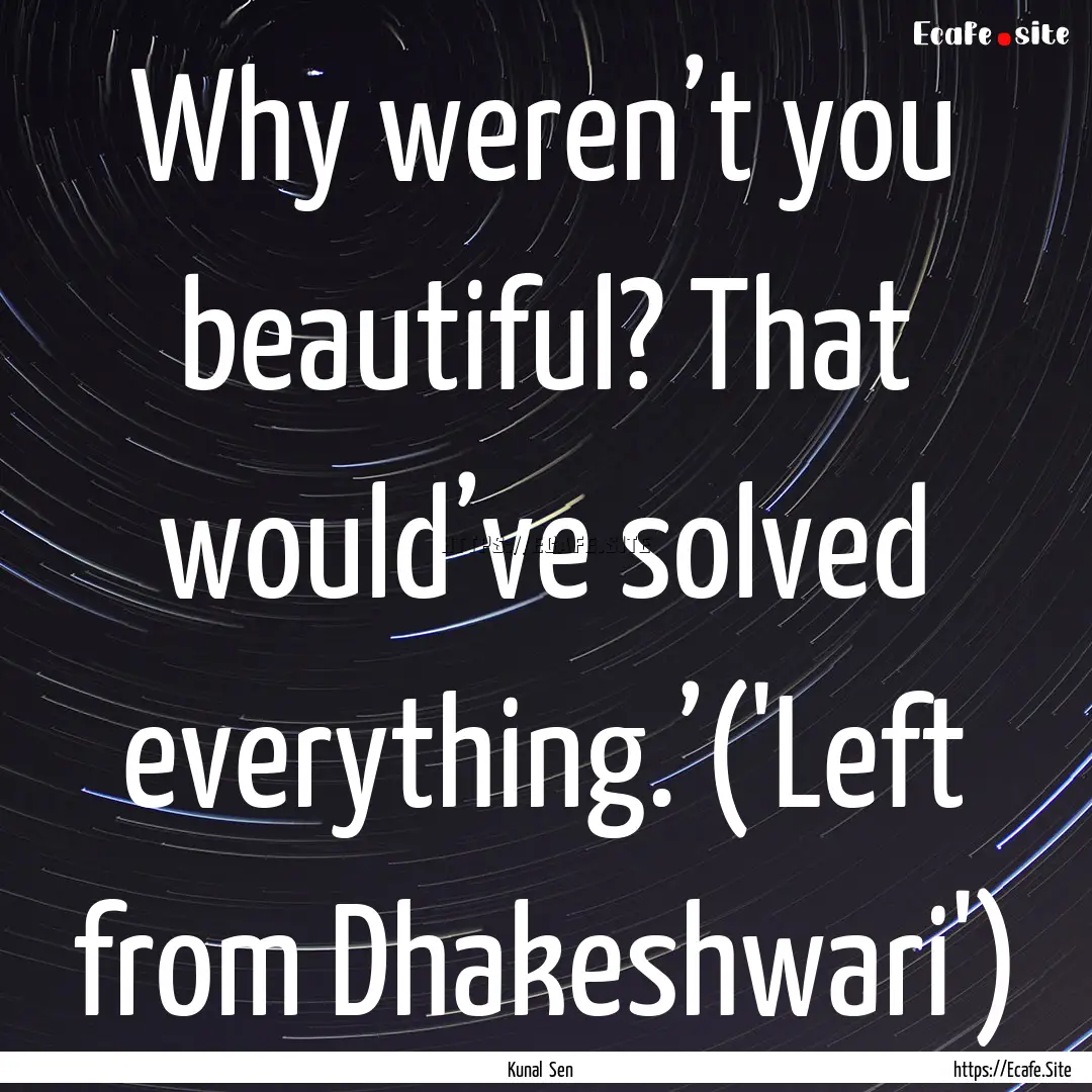 Why weren’t you beautiful? That would’ve.... : Quote by Kunal Sen