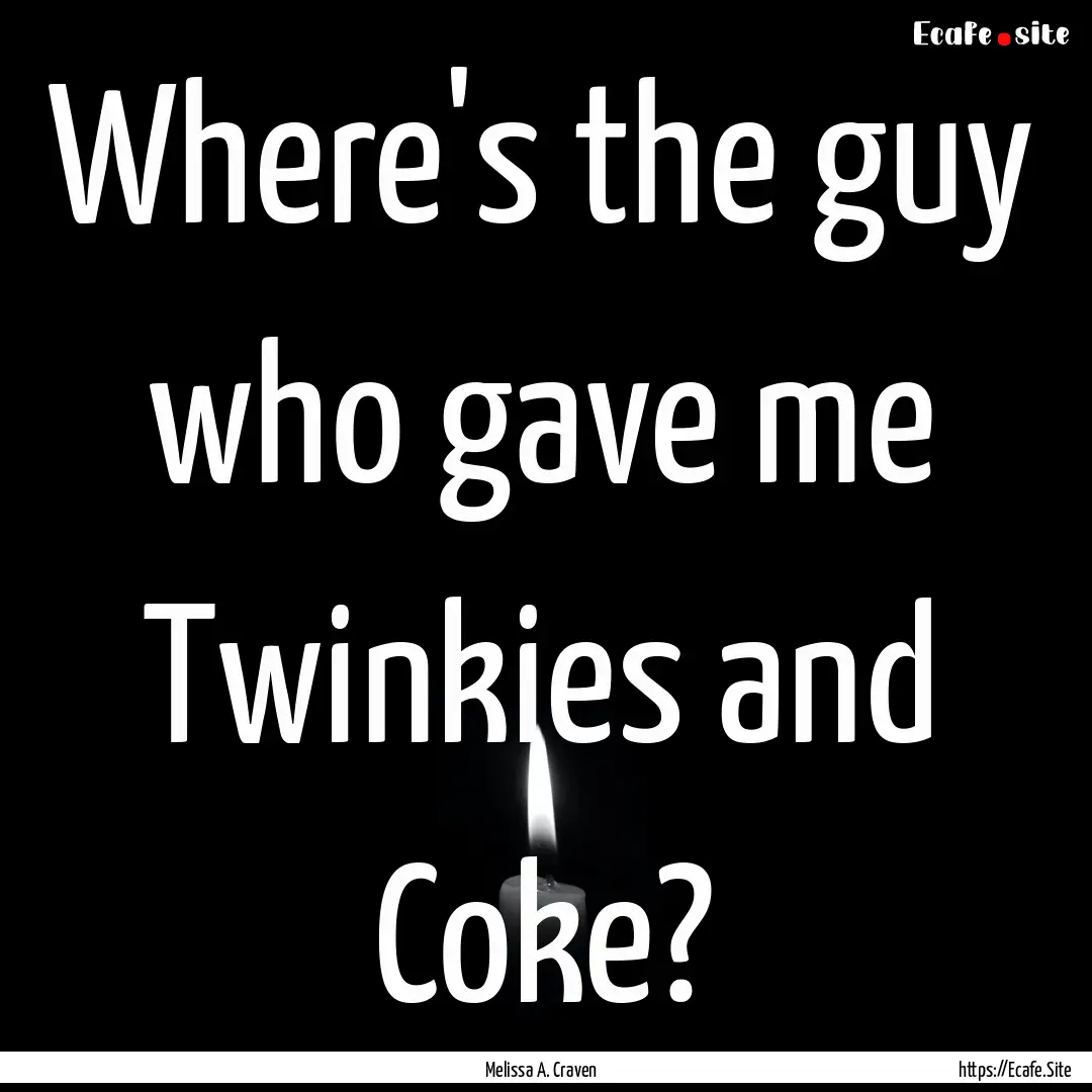 Where's the guy who gave me Twinkies and.... : Quote by Melissa A. Craven