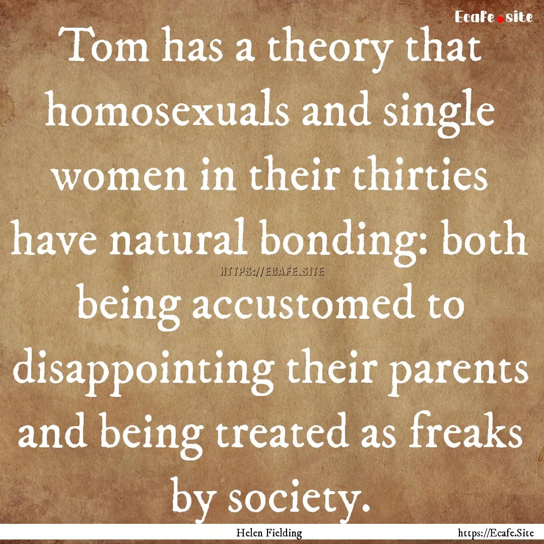 Tom has a theory that homosexuals and single.... : Quote by Helen Fielding