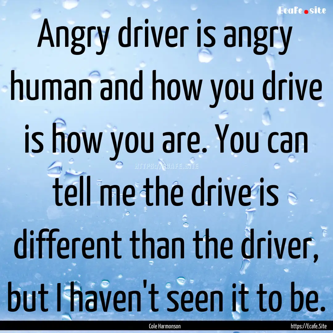 Angry driver is angry human and how you drive.... : Quote by Cole Harmonson