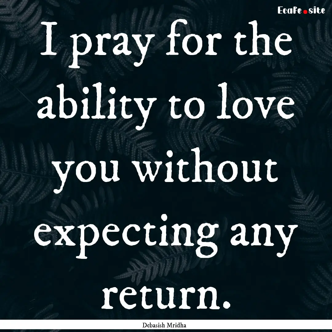 I pray for the ability to love you without.... : Quote by Debasish Mridha