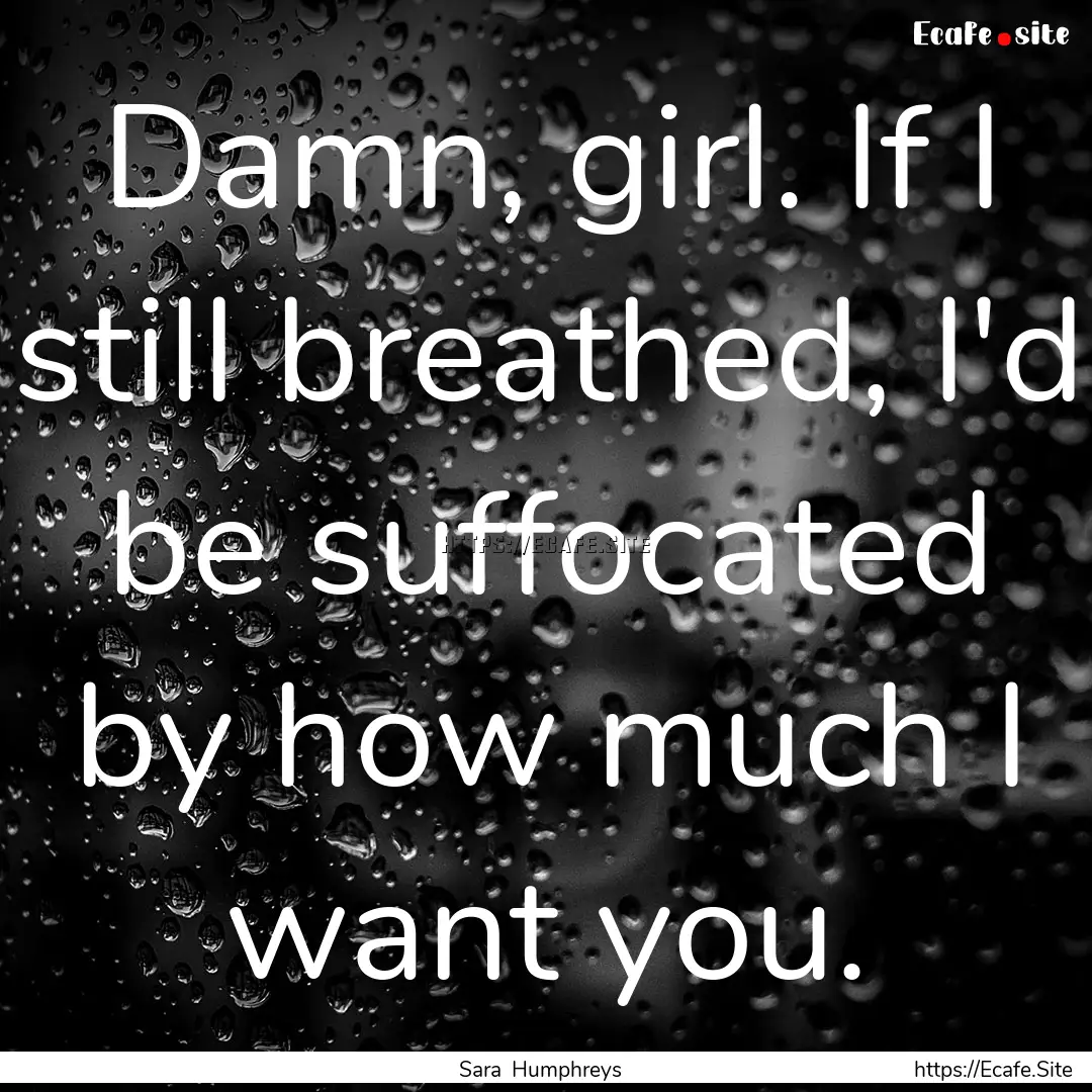 Damn, girl. If I still breathed, I'd be suffocated.... : Quote by Sara Humphreys