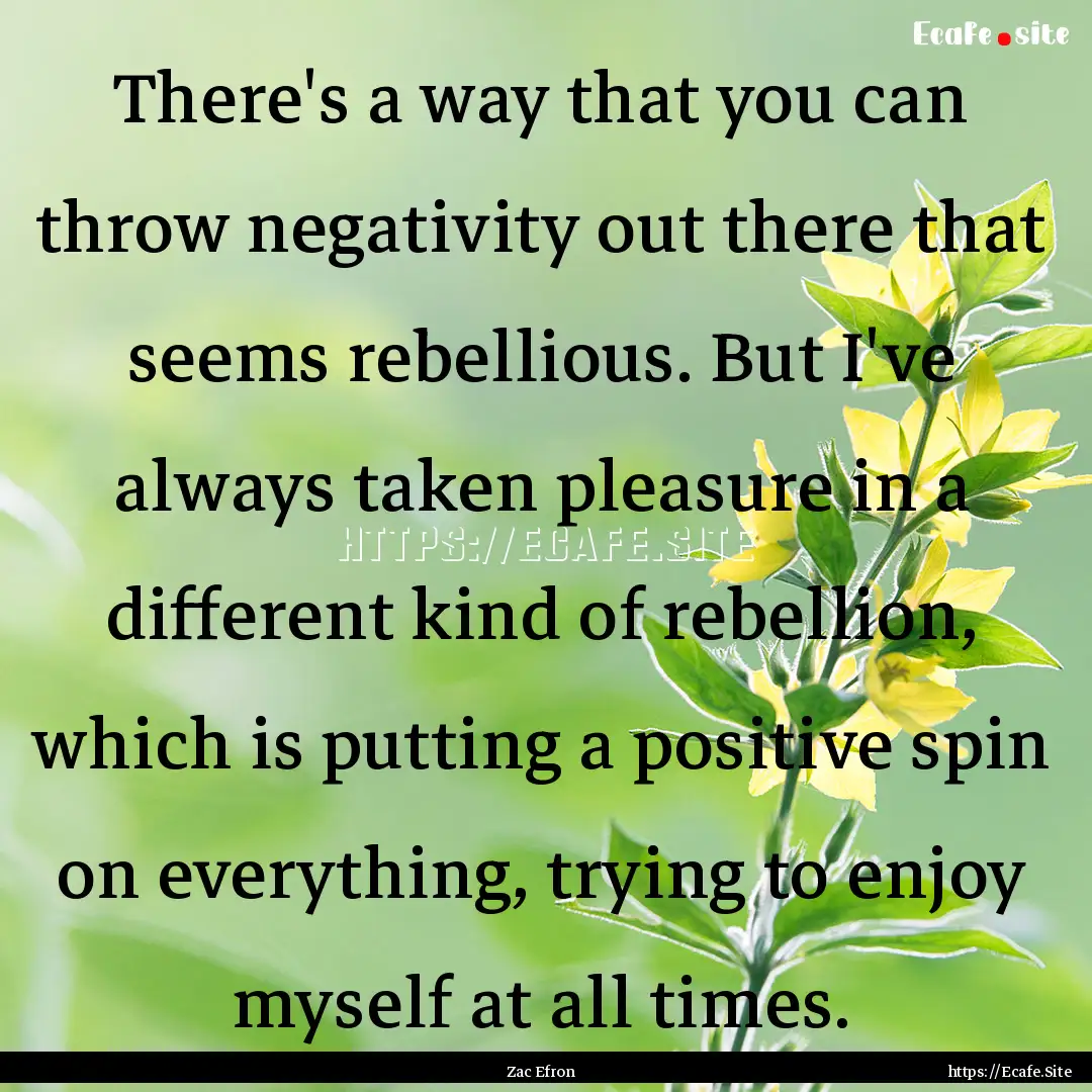 There's a way that you can throw negativity.... : Quote by Zac Efron