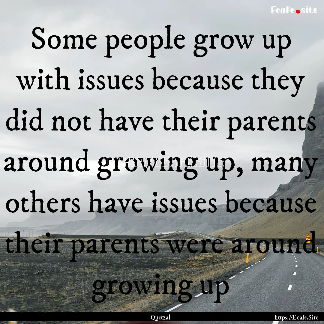 Some people grow up with issues because they.... : Quote by Quetzal