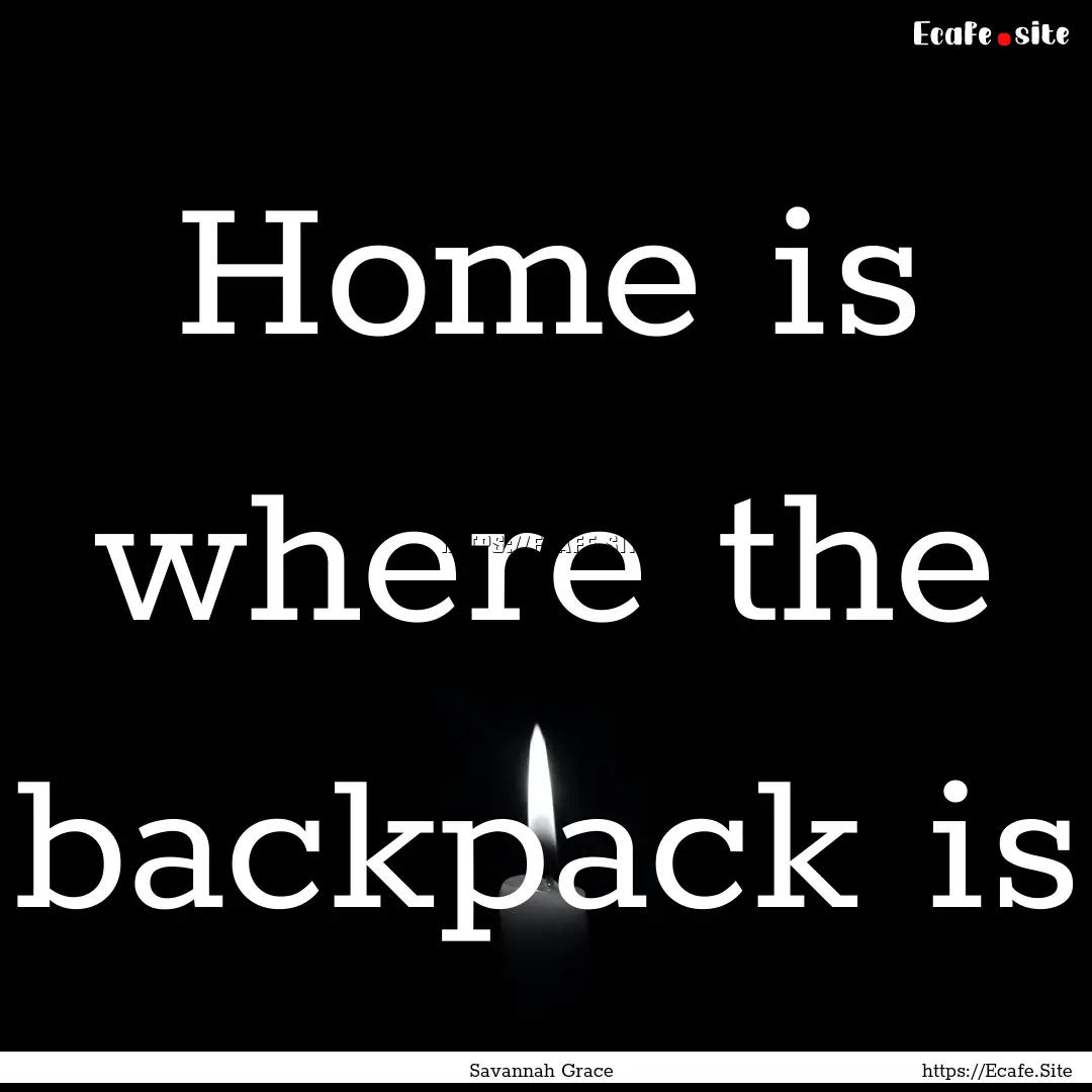 Home is where the backpack is : Quote by Savannah Grace