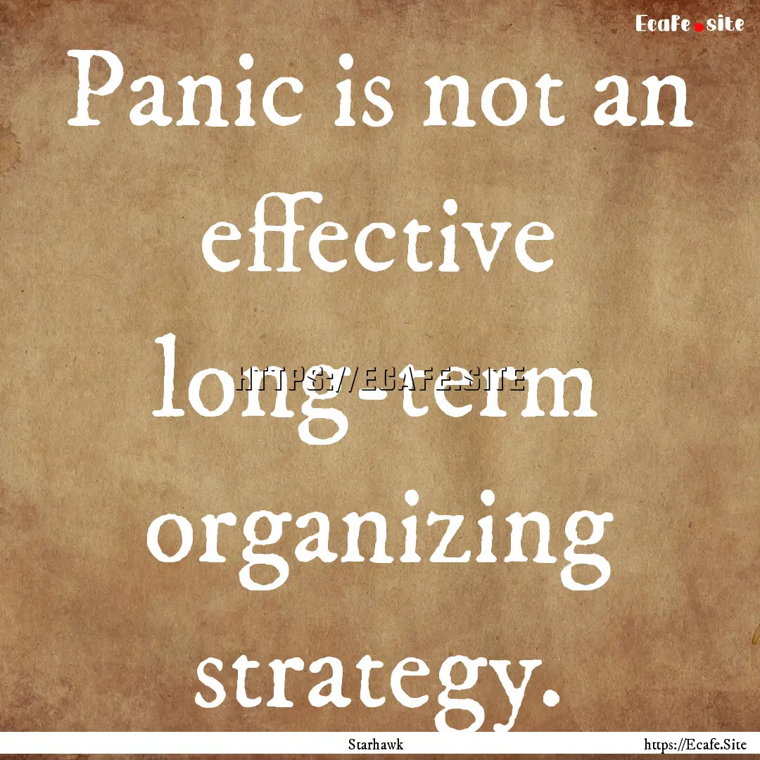 Panic is not an effective long-term organizing.... : Quote by Starhawk