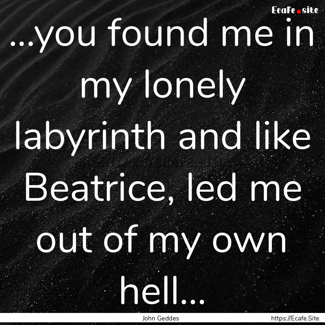 ...you found me in my lonely labyrinth and.... : Quote by John Geddes