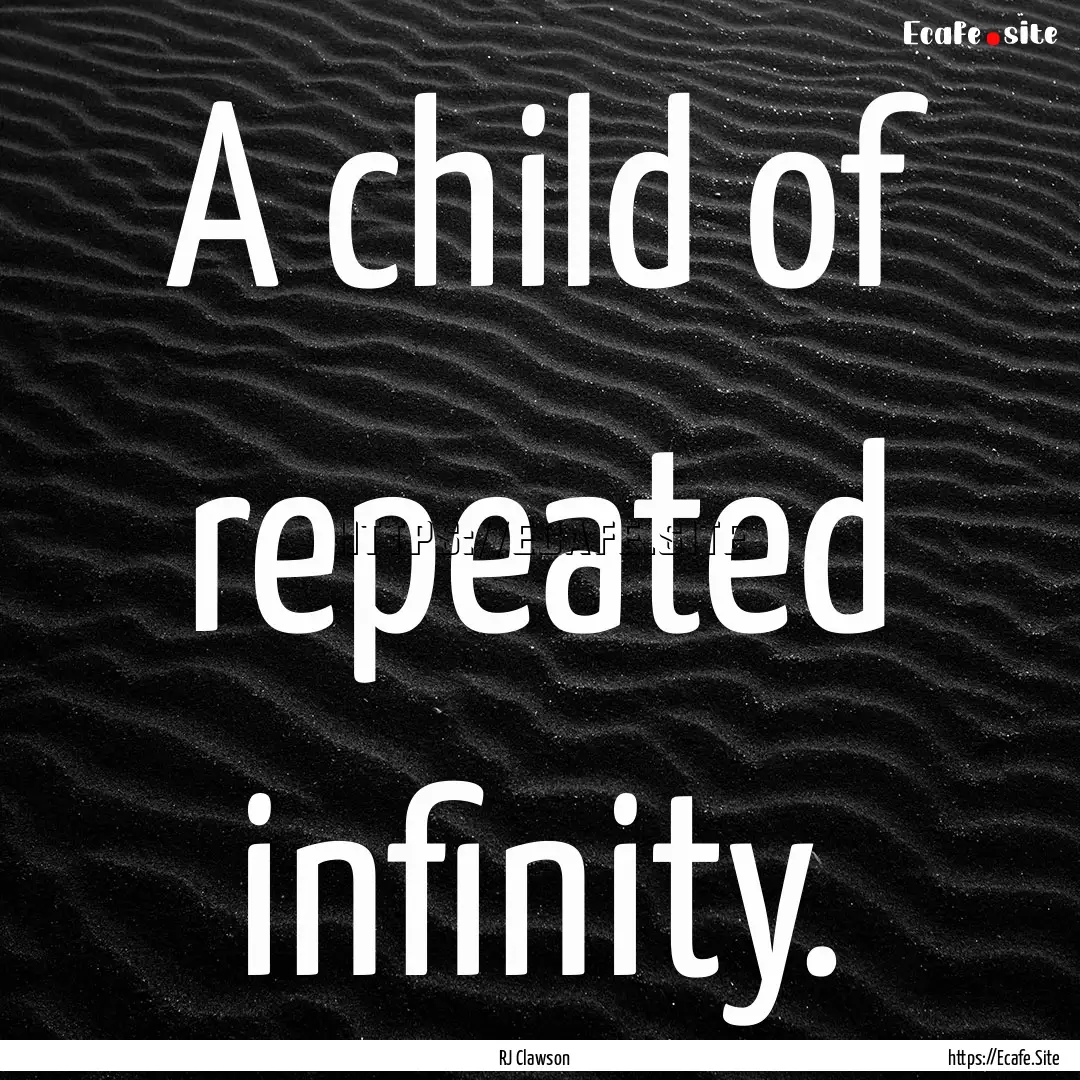 A child of repeated infinity. : Quote by RJ Clawson