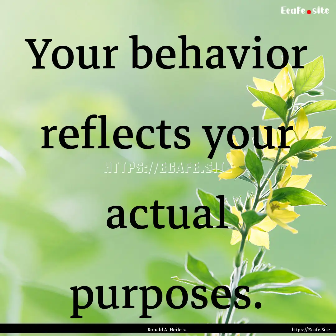 Your behavior reflects your actual purposes..... : Quote by Ronald A. Heifetz